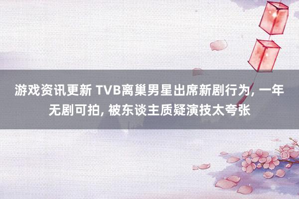 游戏资讯更新 TVB离巢男星出席新剧行为, 一年无剧可拍, 被东谈主质疑演技太夸张