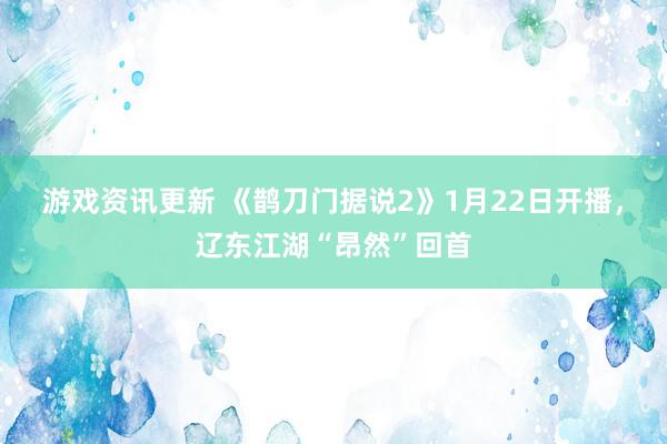 游戏资讯更新 《鹊刀门据说2》1月22日开播，辽东江湖“昂然”回首