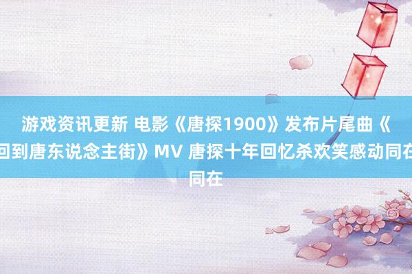 游戏资讯更新 电影《唐探1900》发布片尾曲《回到唐东说念主街》MV 唐探十年回忆杀欢笑感动同在