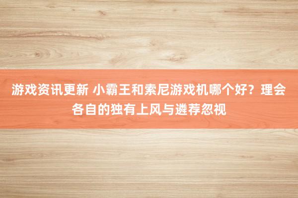 游戏资讯更新 小霸王和索尼游戏机哪个好？理会各自的独有上风与遴荐忽视