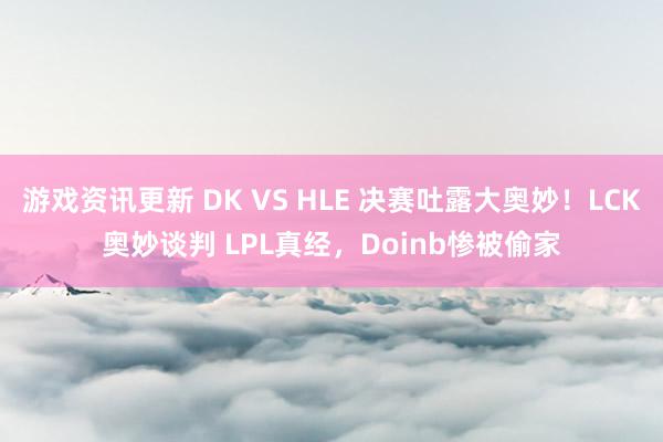 游戏资讯更新 DK VS HLE 决赛吐露大奥妙！LCK奥妙谈判 LPL真经，Doinb惨被偷家