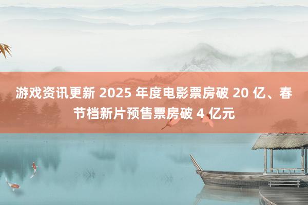 游戏资讯更新 2025 年度电影票房破 20 亿、春节档新片预售票房破 4 亿元