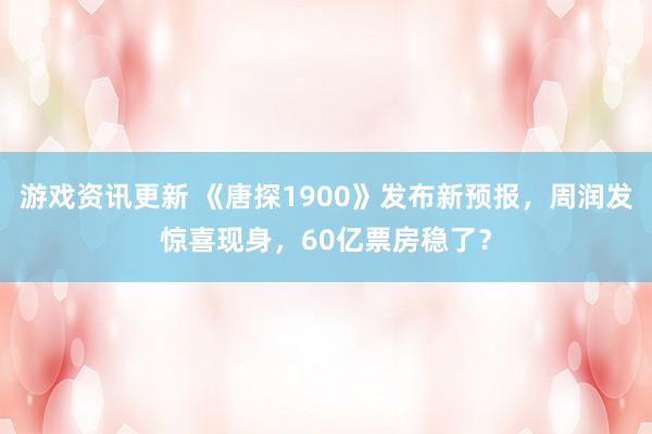 游戏资讯更新 《唐探1900》发布新预报，周润发惊喜现身，60亿票房稳了？