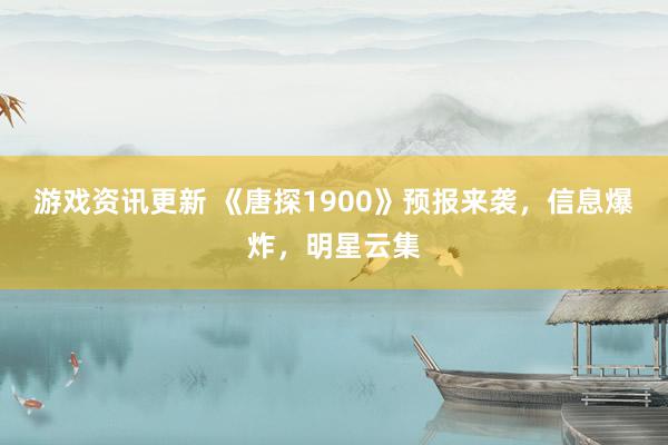 游戏资讯更新 《唐探1900》预报来袭，信息爆炸，明星云集