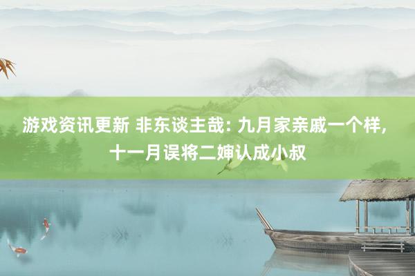 游戏资讯更新 非东谈主哉: 九月家亲戚一个样, 十一月误将二婶认成小叔