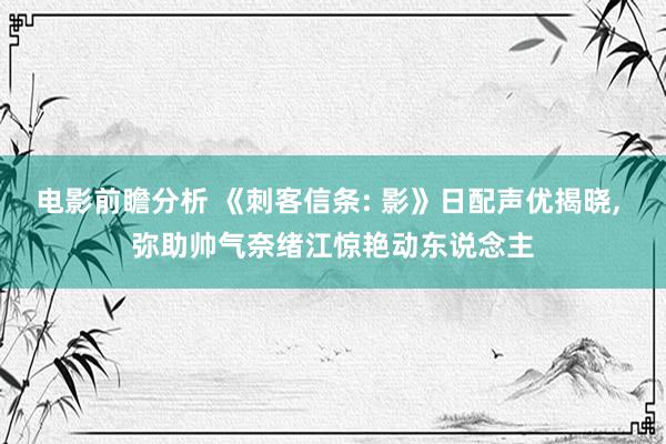 电影前瞻分析 《刺客信条: 影》日配声优揭晓, 弥助帅气奈绪江惊艳动东说念主