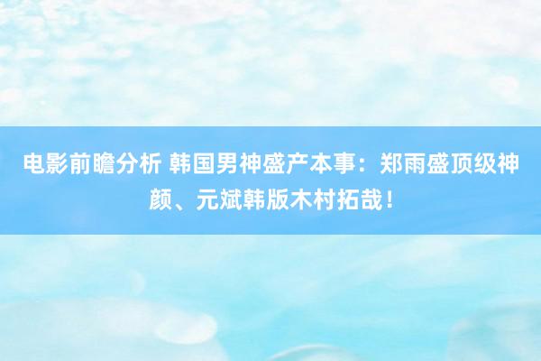 电影前瞻分析 韩国男神盛产本事：郑雨盛顶级神颜、元斌韩版木村拓哉！