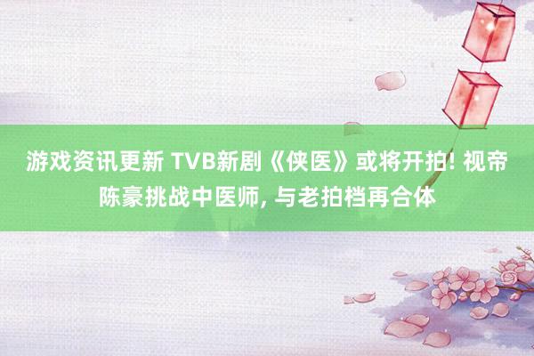 游戏资讯更新 TVB新剧《侠医》或将开拍! 视帝陈豪挑战中医师, 与老拍档再合体