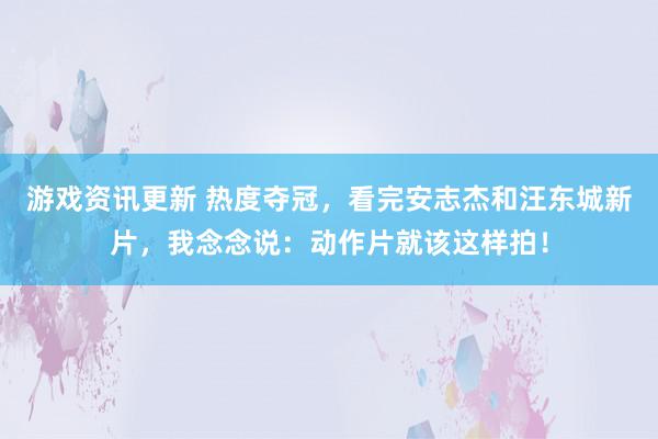 游戏资讯更新 热度夺冠，看完安志杰和汪东城新片，我念念说：动作片就该这样拍！