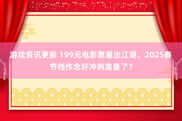 游戏资讯更新 199元电影票重出江湖，2025春节档作念好冲刺准备了？