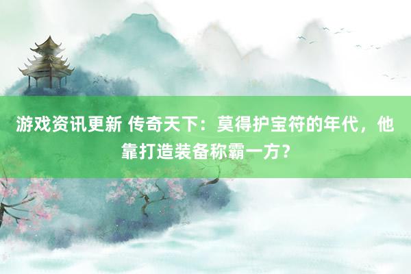 游戏资讯更新 传奇天下：莫得护宝符的年代，他靠打造装备称霸一方？