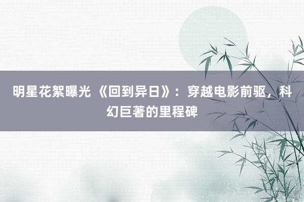 明星花絮曝光 《回到异日》：穿越电影前驱，科幻巨著的里程碑