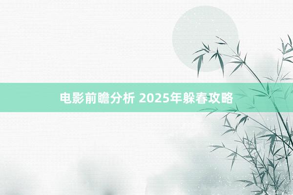 电影前瞻分析 2025年躲春攻略