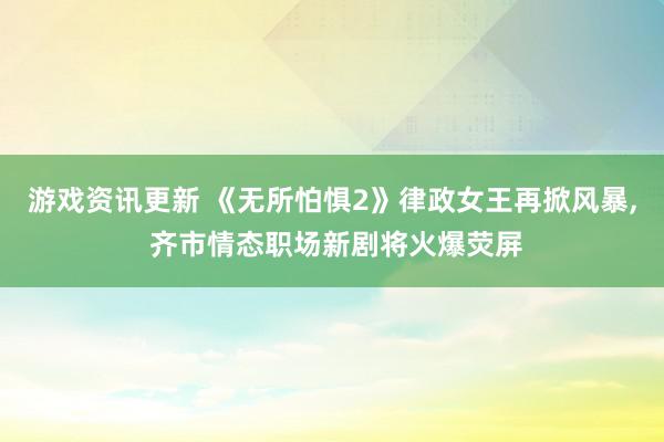 游戏资讯更新 《无所怕惧2》律政女王再掀风暴, 齐市情态职场新剧将火爆荧屏