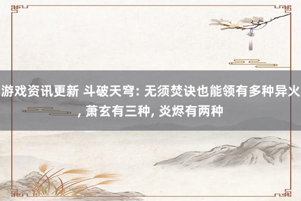 游戏资讯更新 斗破天穹: 无须焚诀也能领有多种异火, 萧玄有三种, 炎烬有两种