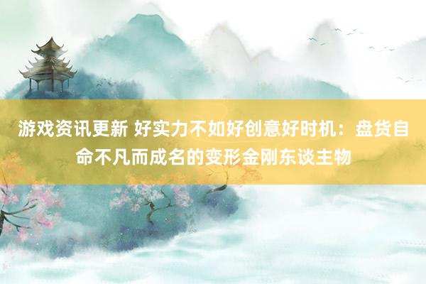 游戏资讯更新 好实力不如好创意好时机：盘货自命不凡而成名的变形金刚东谈主物