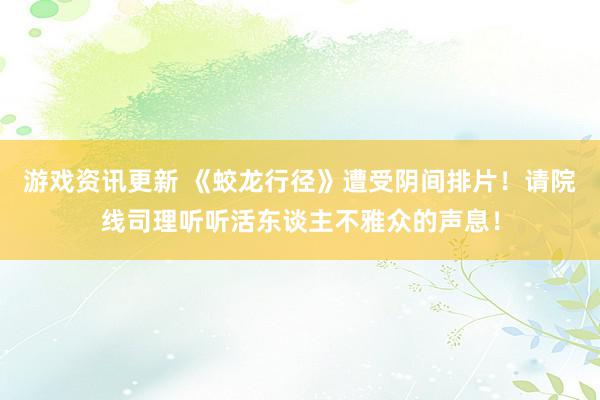 游戏资讯更新 《蛟龙行径》遭受阴间排片！请院线司理听听活东谈主不雅众的声息！