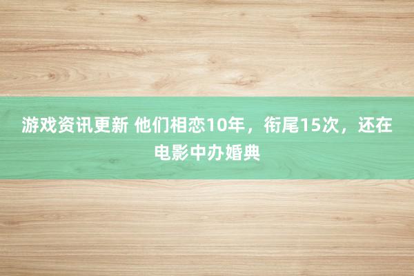 游戏资讯更新 他们相恋10年，衔尾15次，还在电影中办婚典