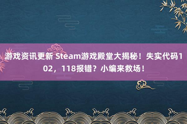 游戏资讯更新 Steam游戏殿堂大揭秘！失实代码102，118报错？小编来救场！