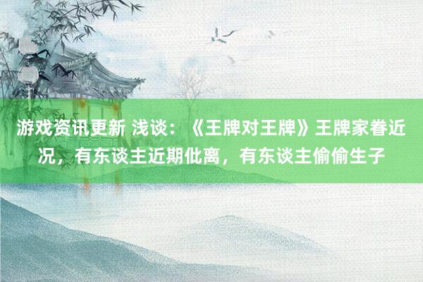 游戏资讯更新 浅谈：《王牌对王牌》王牌家眷近况，有东谈主近期仳离，有东谈主偷偷生子