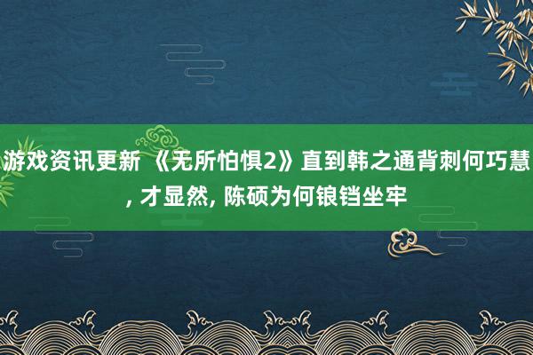 游戏资讯更新 《无所怕惧2》直到韩之通背刺何巧慧, 才显然, 陈硕为何锒铛坐牢