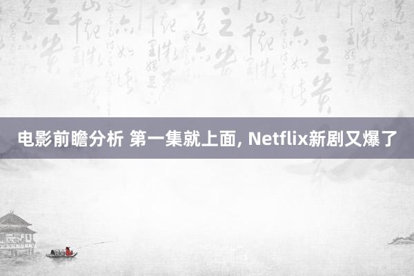 电影前瞻分析 第一集就上面, Netflix新剧又爆了