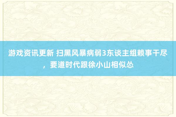 游戏资讯更新 扫黑风暴病弱3东谈主组赖事干尽，要道时代跟徐小山相似怂