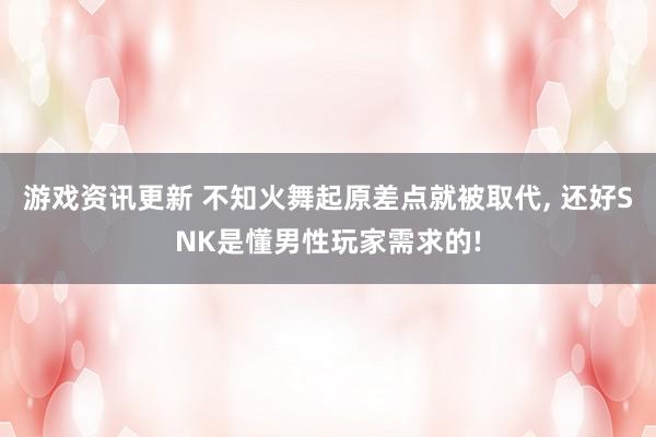 游戏资讯更新 不知火舞起原差点就被取代, 还好SNK是懂男性玩家需求的!