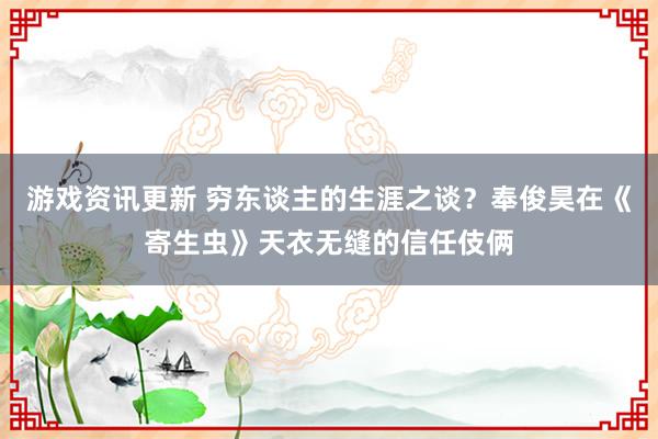 游戏资讯更新 穷东谈主的生涯之谈？奉俊昊在《寄生虫》天衣无缝的信任伎俩