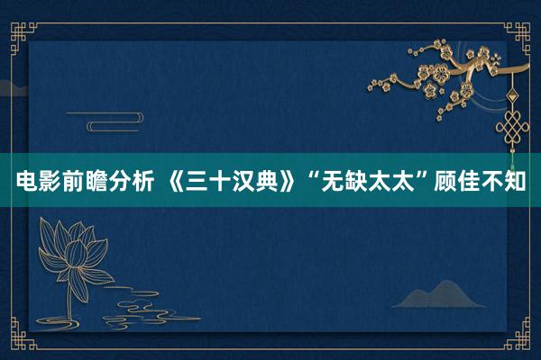 电影前瞻分析 《三十汉典》“无缺太太”顾佳不知