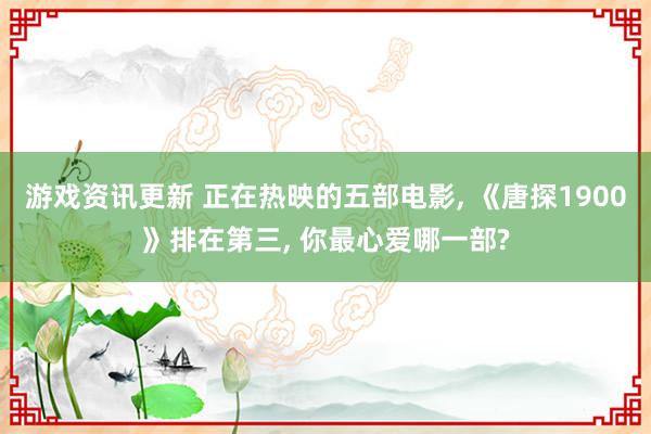 游戏资讯更新 正在热映的五部电影, 《唐探1900》排在第三, 你最心爱哪一部?